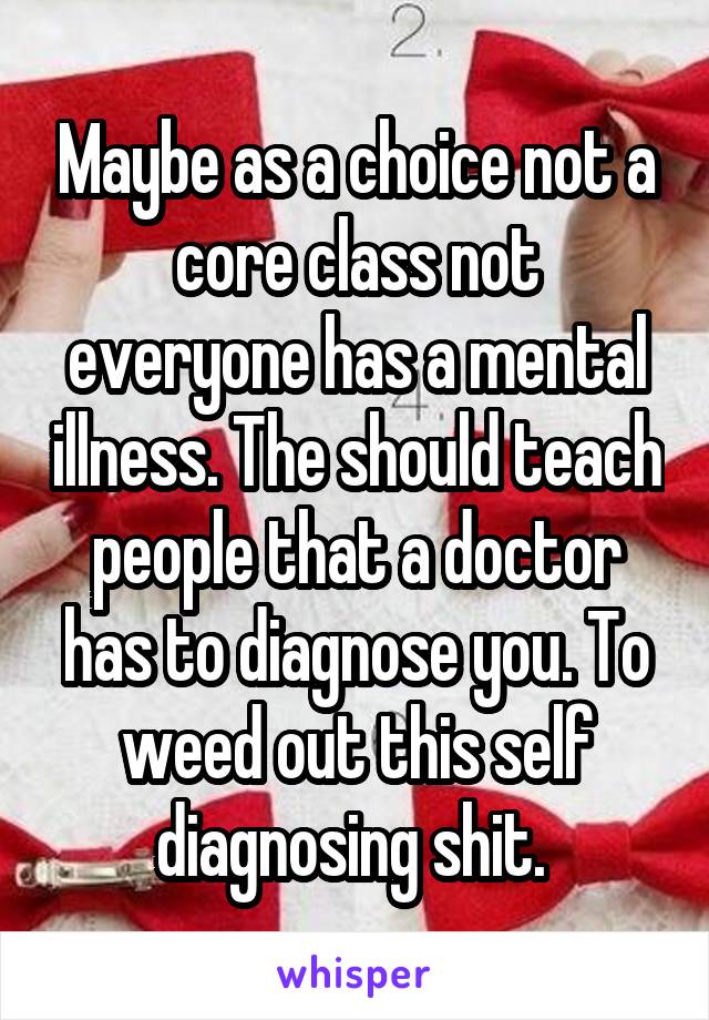 Maybe as a choice not a core class not everyone has a mental illness. The should teach people that a doctor has to diagnose you. To weed out this self diagnosing shit. 