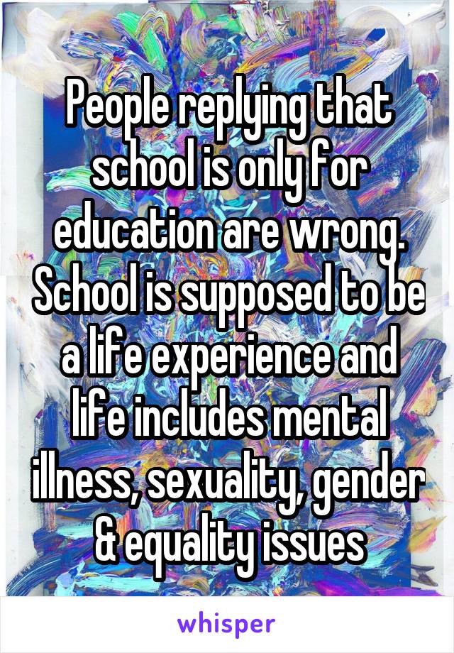 People replying that school is only for education are wrong. School is supposed to be a life experience and life includes mental illness, sexuality, gender & equality issues