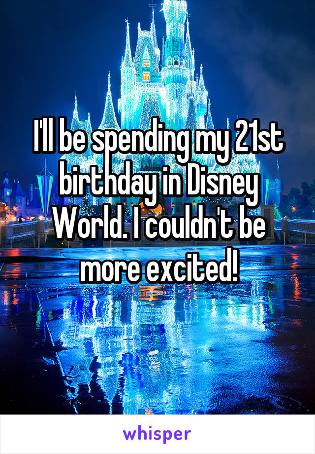 I'll be spending my 21st birthday in Disney World. I couldn't be more excited!
