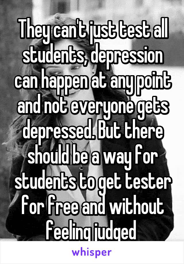 They can't just test all students, depression can happen at any point and not everyone gets depressed. But there should be a way for students to get tester for free and without feeling judged 