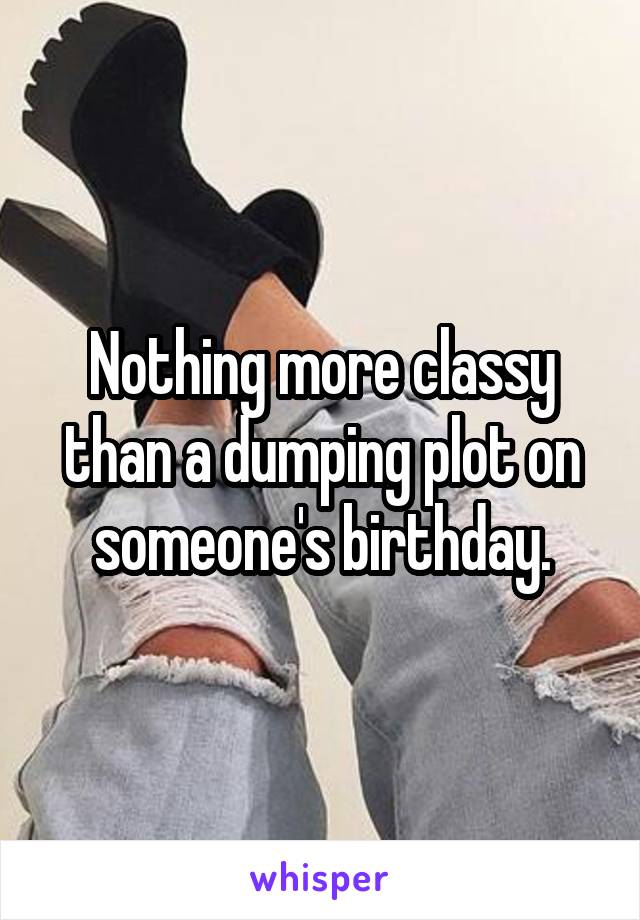 Nothing more classy than a dumping plot on someone's birthday.