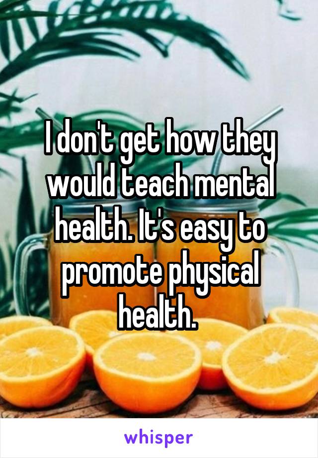 I don't get how they would teach mental health. It's easy to promote physical health. 