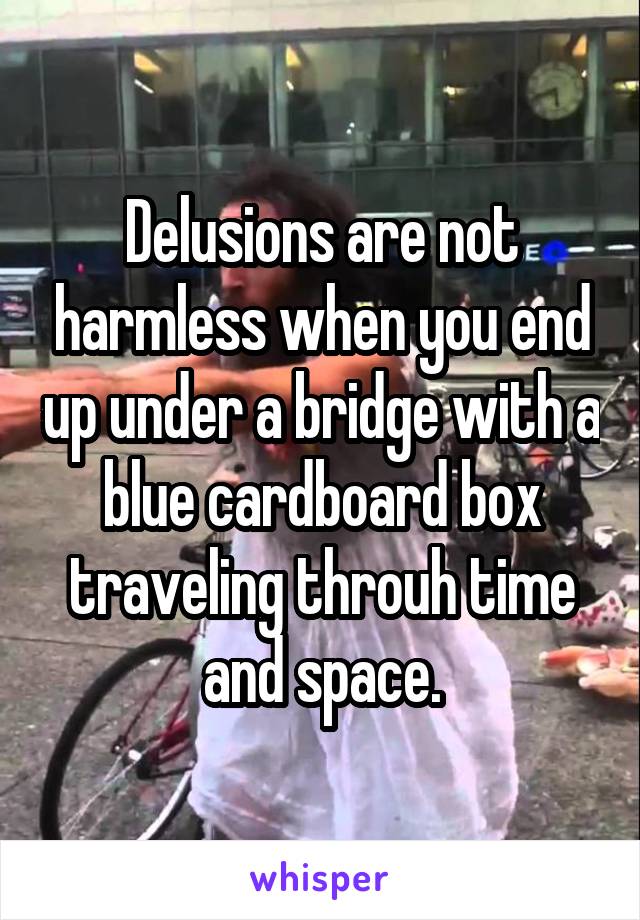 Delusions are not harmless when you end up under a bridge with a blue cardboard box traveling throuh time and space.