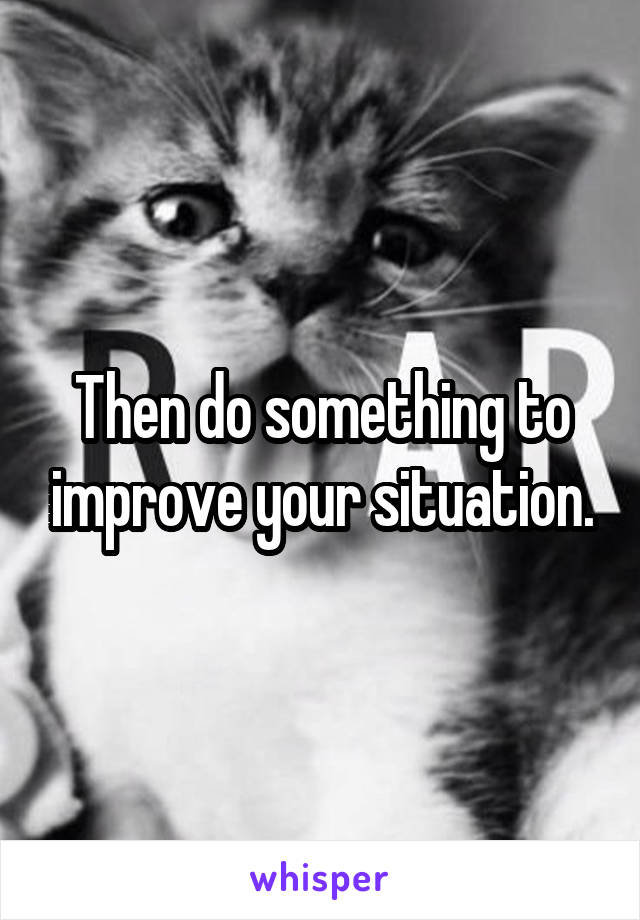 Then do something to improve your situation.