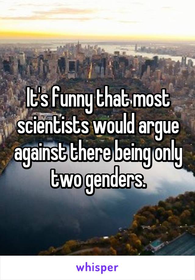 It's funny that most scientists would argue against there being only two genders.