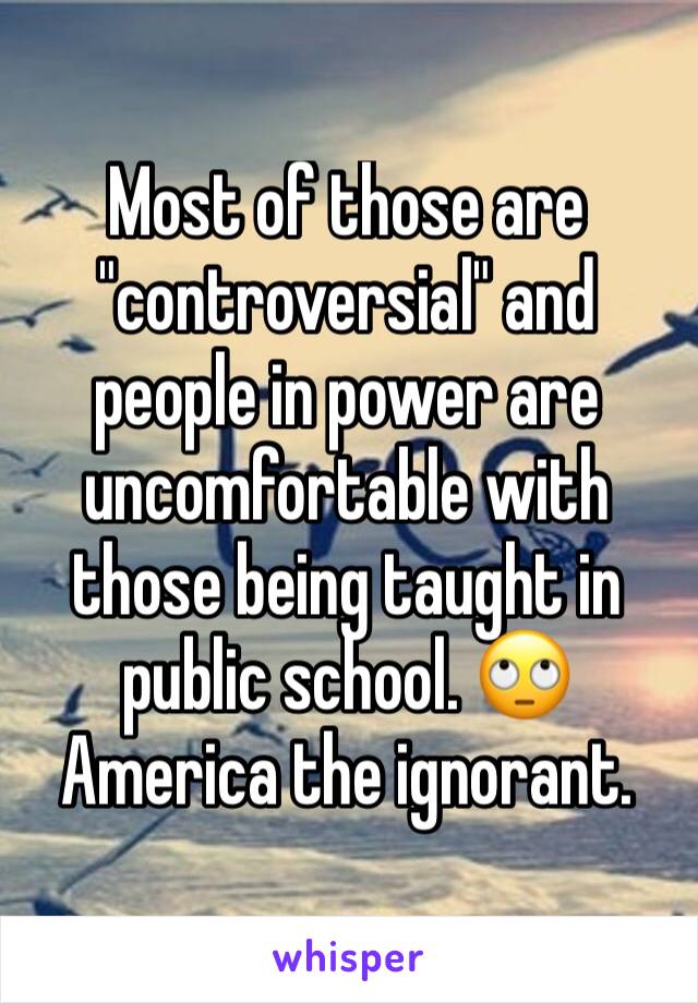 Most of those are "controversial" and people in power are uncomfortable with those being taught in public school. 🙄 America the ignorant. 