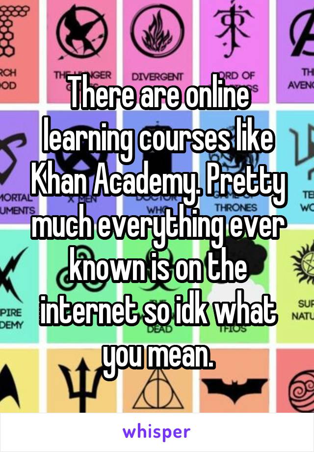 There are online learning courses like Khan Academy. Pretty much everything ever known is on the internet so idk what you mean.