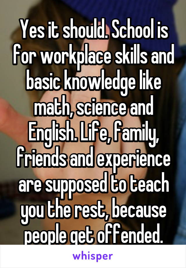 Yes it should. School is for workplace skills and basic knowledge like math, science and English. Life, family, friends and experience are supposed to teach you the rest, because people get offended.