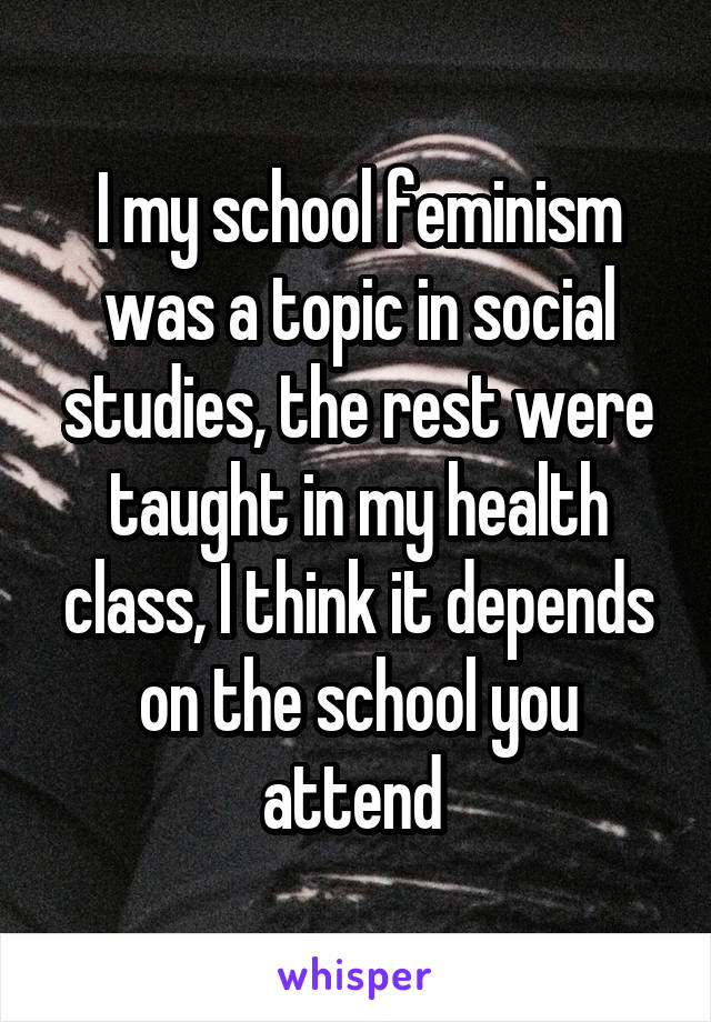 I my school feminism was a topic in social studies, the rest were taught in my health class, I think it depends on the school you attend 