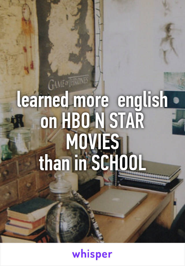 learned more  english on HBO N STAR MOVIES
than in SCHOOL