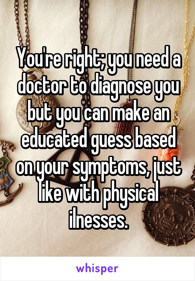 You're right; you need a doctor to diagnose you but you can make an educated guess based on your symptoms, just like with physical ilnesses.