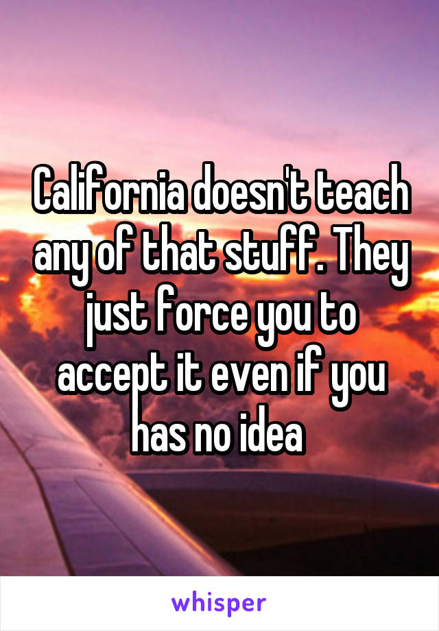 California doesn't teach any of that stuff. They just force you to accept it even if you has no idea 