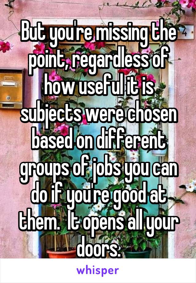 But you're missing the point, regardless of how useful it is subjects were chosen based on different groups of jobs you can do if you're good at them.  It opens all your doors.