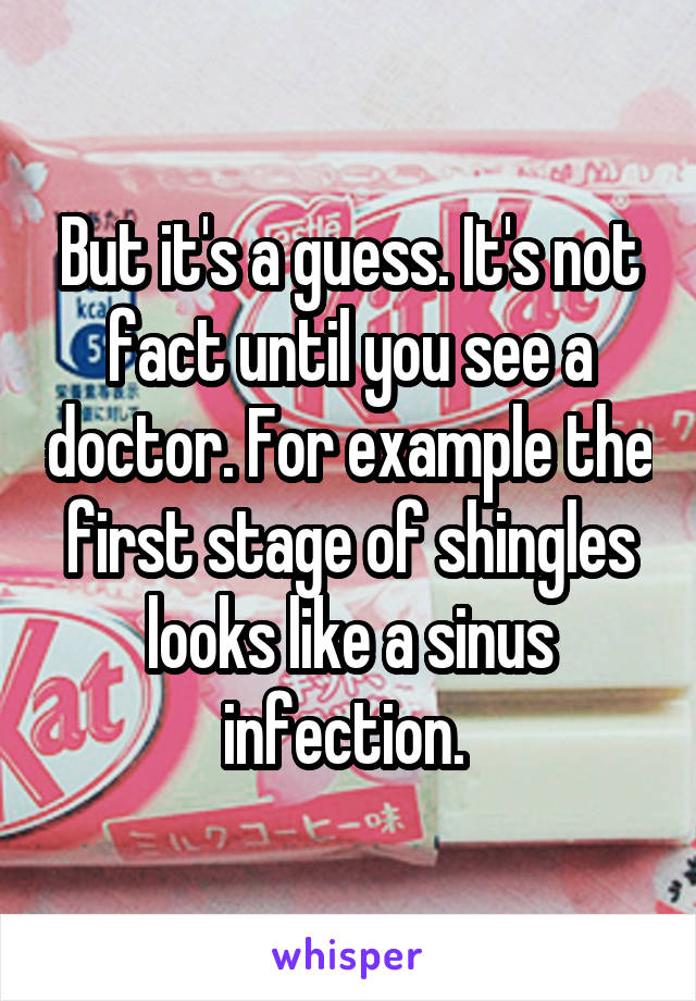 But it's a guess. It's not fact until you see a doctor. For example the first stage of shingles looks like a sinus infection. 