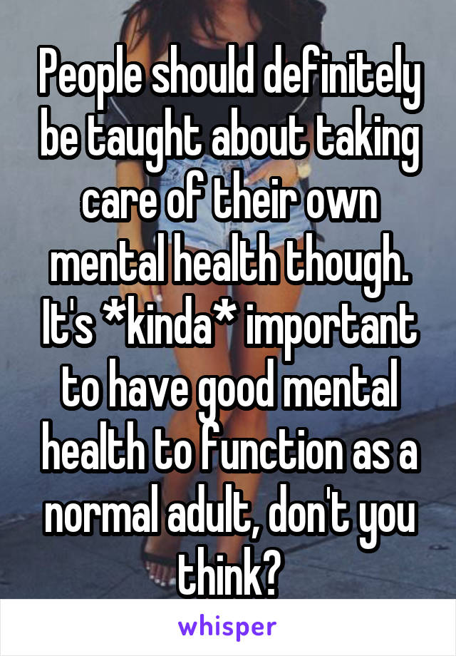 People should definitely be taught about taking care of their own mental health though.
It's *kinda* important to have good mental health to function as a normal adult, don't you think?