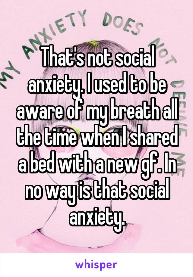 That's not social anxiety. I used to be aware of my breath all the time when I shared a bed with a new gf. In no way is that social anxiety.