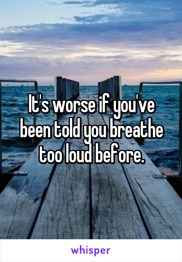 It's worse if you've been told you breathe too loud before.