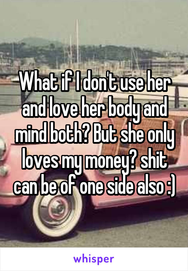 What if I don't use her and love her body and mind both? But she only loves my money? shit can be of one side also :)