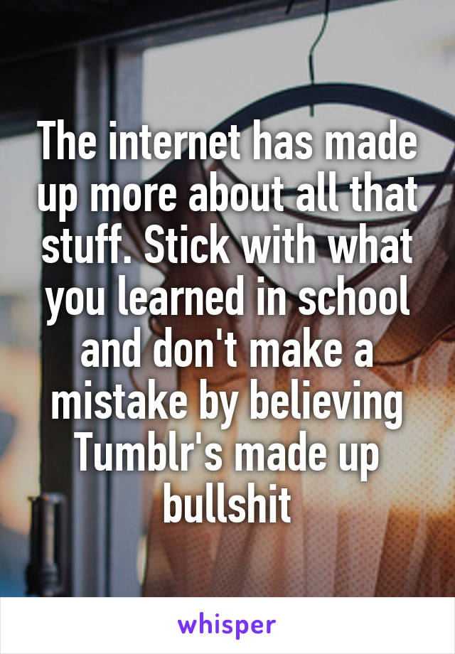 The internet has made up more about all that stuff. Stick with what you learned in school and don't make a mistake by believing Tumblr's made up bullshit