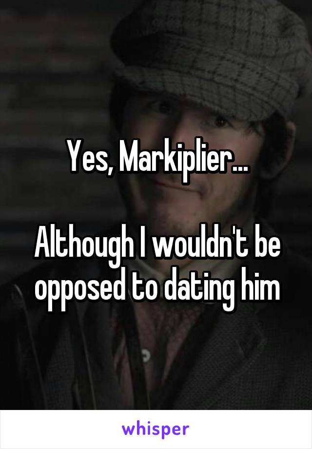 Yes, Markiplier...

Although I wouldn't be opposed to dating him