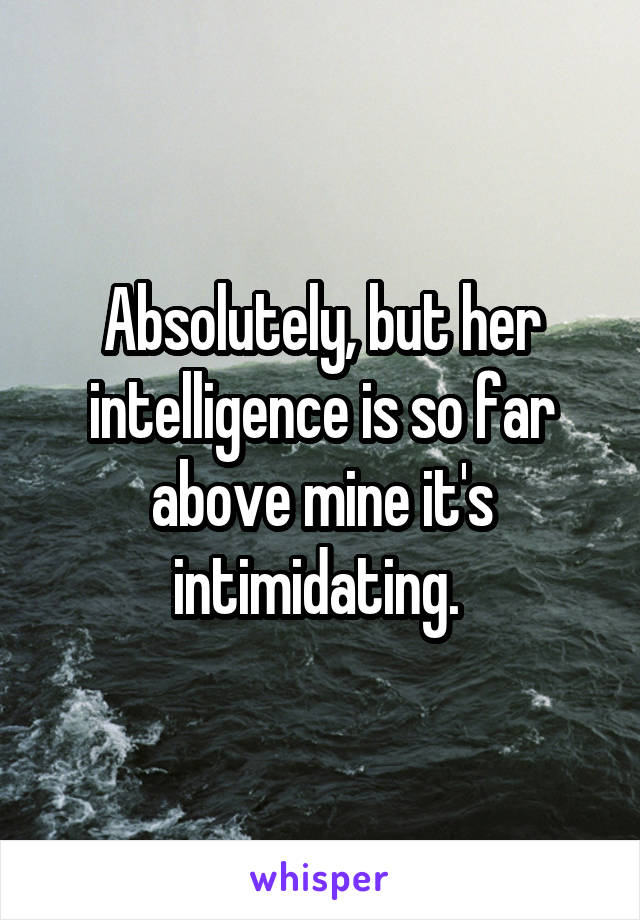 Absolutely, but her intelligence is so far above mine it's intimidating. 