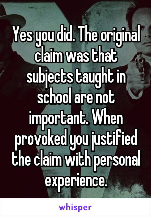 Yes you did. The original claim was that subjects taught in school are not important. When provoked you justified the claim with personal experience.