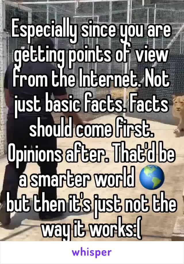 Especially since you are getting points of view from the Internet. Not just basic facts. Facts should come first. Opinions after. That'd be a smarter world 🌎 but then it's just not the way it works:(