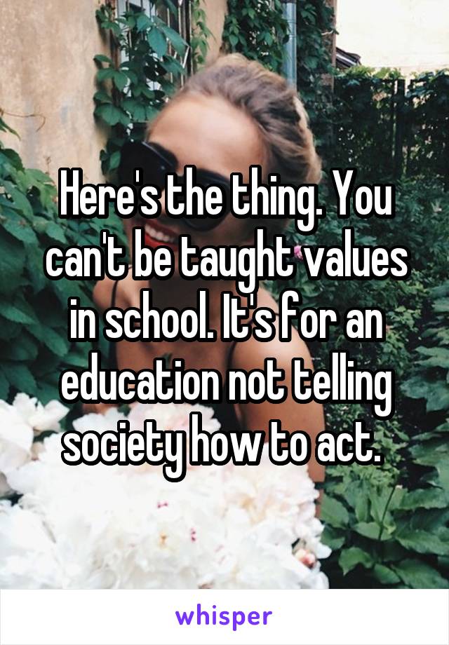 Here's the thing. You can't be taught values in school. It's for an education not telling society how to act. 