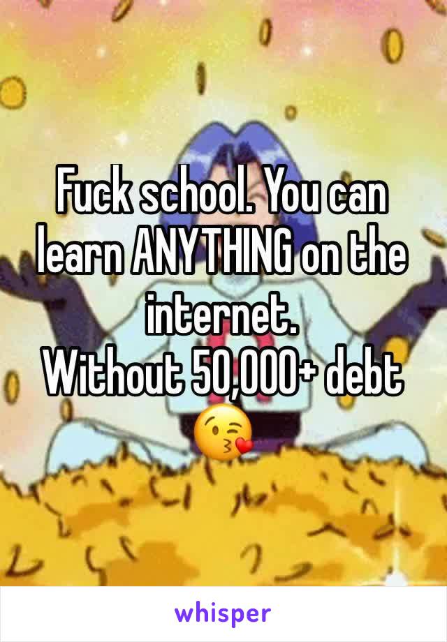 Fuck school. You can learn ANYTHING on the internet.
Without 50,000+ debt 😘