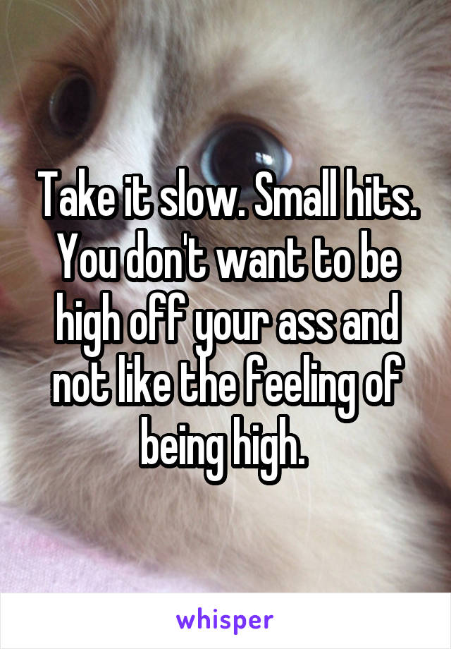 Take it slow. Small hits. You don't want to be high off your ass and not like the feeling of being high. 