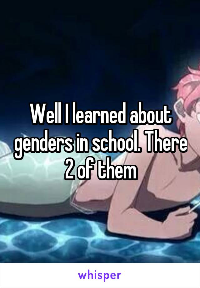 Well I learned about genders in school. There 2 of them