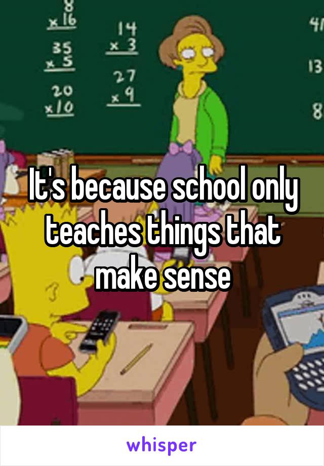 It's because school only teaches things that make sense
