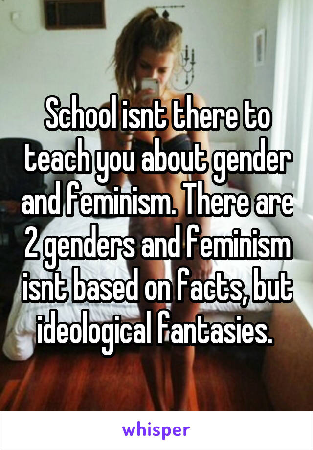 School isnt there to teach you about gender and feminism. There are 2 genders and feminism isnt based on facts, but ideological fantasies. 