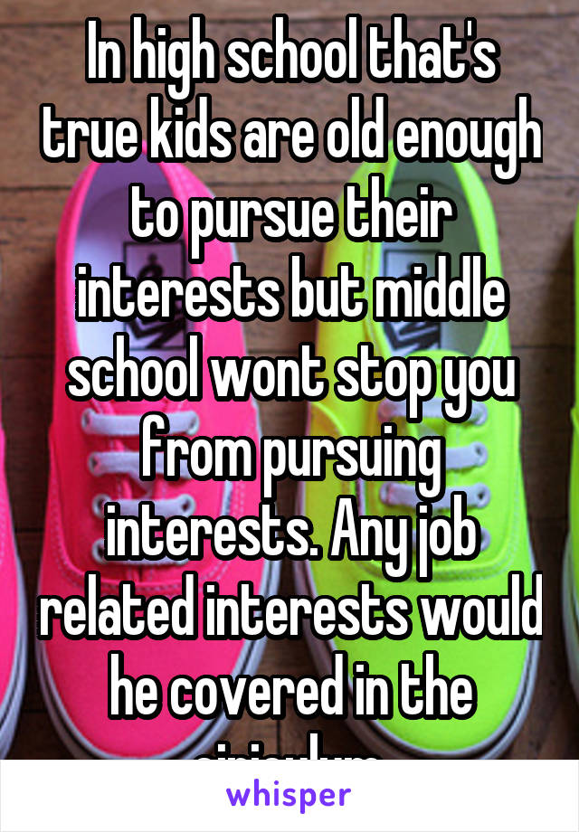 In high school that's true kids are old enough to pursue their interests but middle school wont stop you from pursuing interests. Any job related interests would he covered in the ciriculum.