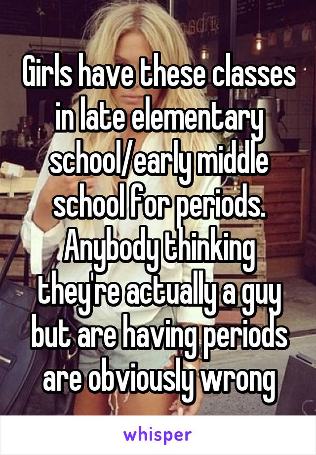 Girls have these classes in late elementary school/early middle school for periods. Anybody thinking they're actually a guy but are having periods are obviously wrong