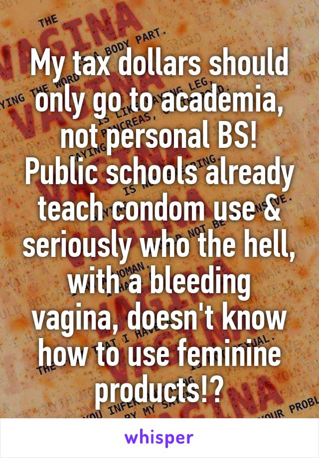 My tax dollars should only go to academia, not personal BS! Public schools already teach condom use & seriously who the hell, with a bleeding vagina, doesn't know how to use feminine products!?