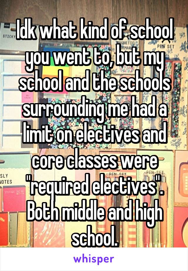 Idk what kind of school you went to, but my school and the schools surrounding me had a limit on electives and core classes were "required electives". Both middle and high school.