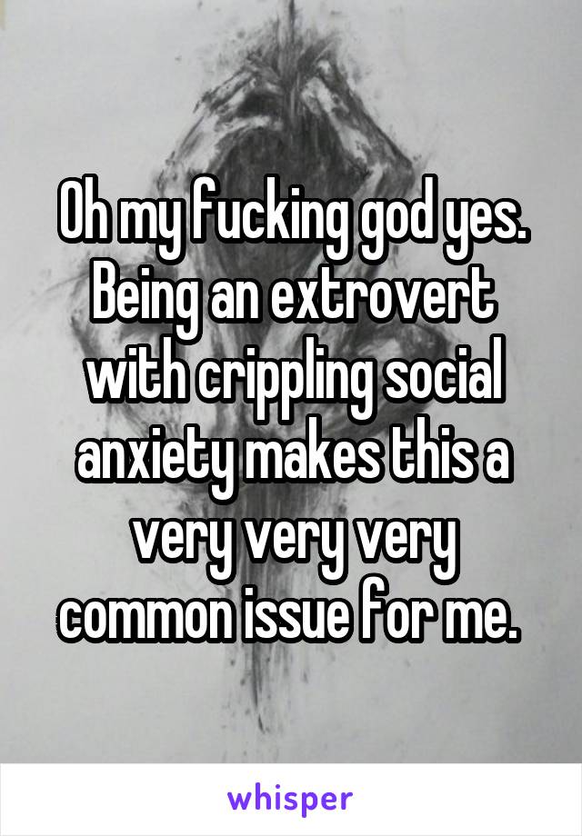 Oh my fucking god yes. Being an extrovert with crippling social anxiety makes this a very very very common issue for me. 