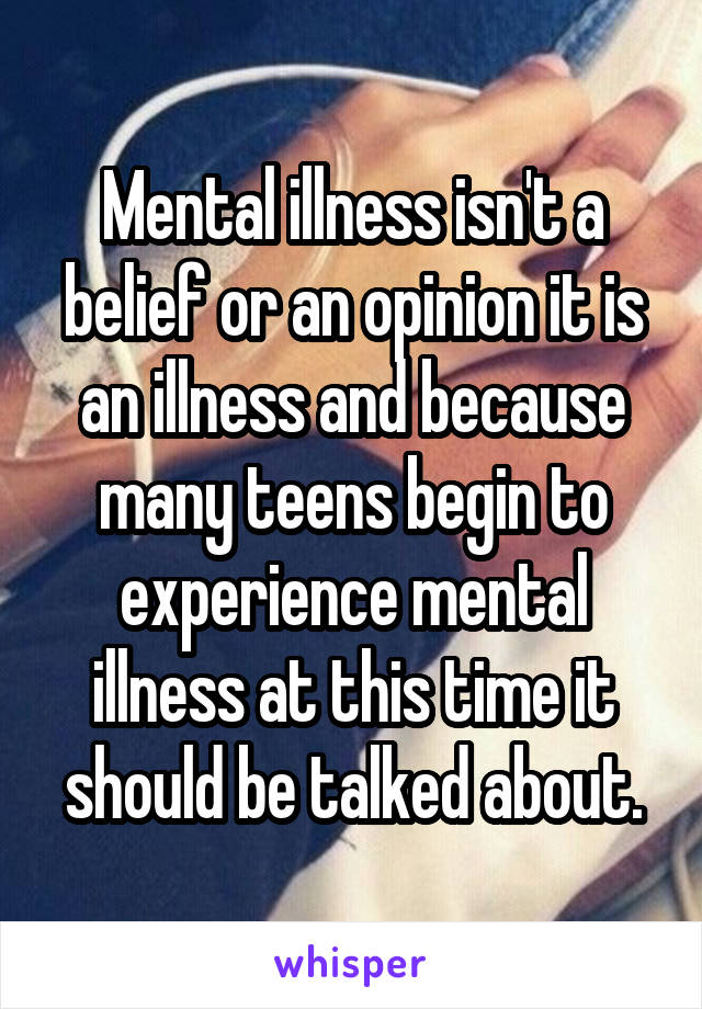 Mental illness isn't a belief or an opinion it is an illness and because many teens begin to experience mental illness at this time it should be talked about.