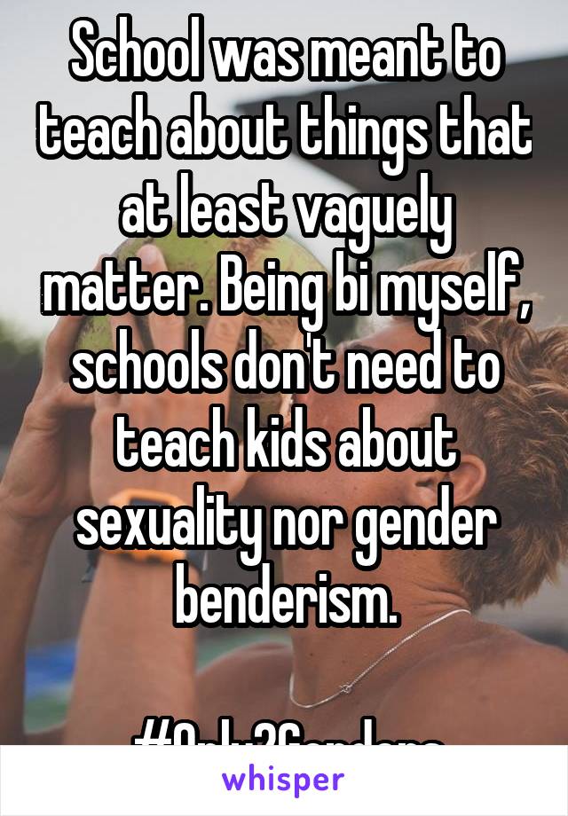 School was meant to teach about things that at least vaguely matter. Being bi myself, schools don't need to teach kids about sexuality nor gender benderism.

#Only2Genders