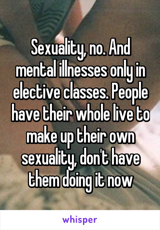 Sexuality, no. And mental illnesses only in elective classes. People have their whole live to make up their own sexuality, don't have them doing it now