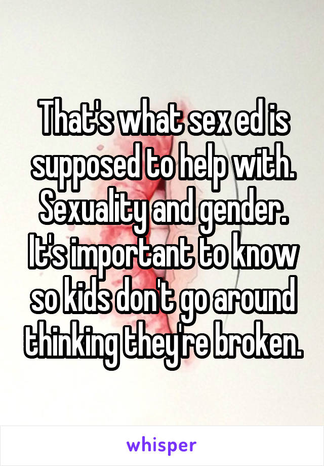 That's what sex ed is supposed to help with.
Sexuality and gender.
It's important to know so kids don't go around thinking they're broken.