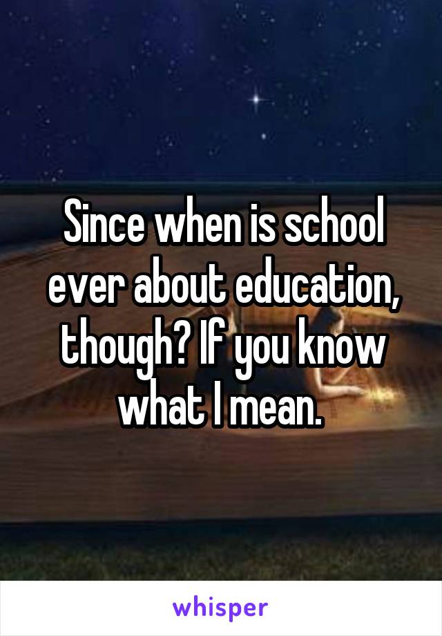 Since when is school ever about education, though? If you know what I mean. 