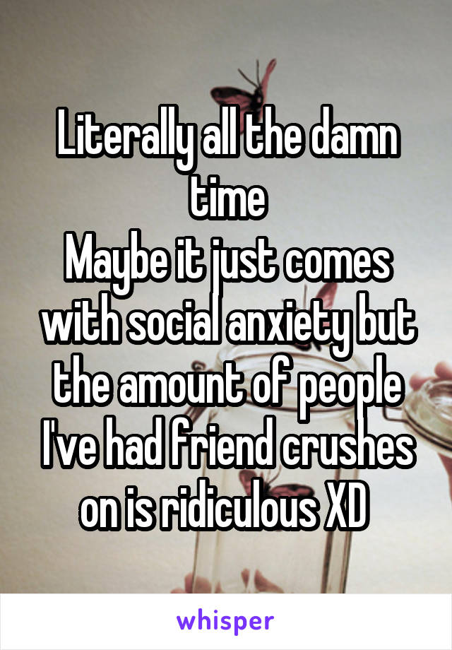 Literally all the damn time
Maybe it just comes with social anxiety but the amount of people I've had friend crushes on is ridiculous XD 