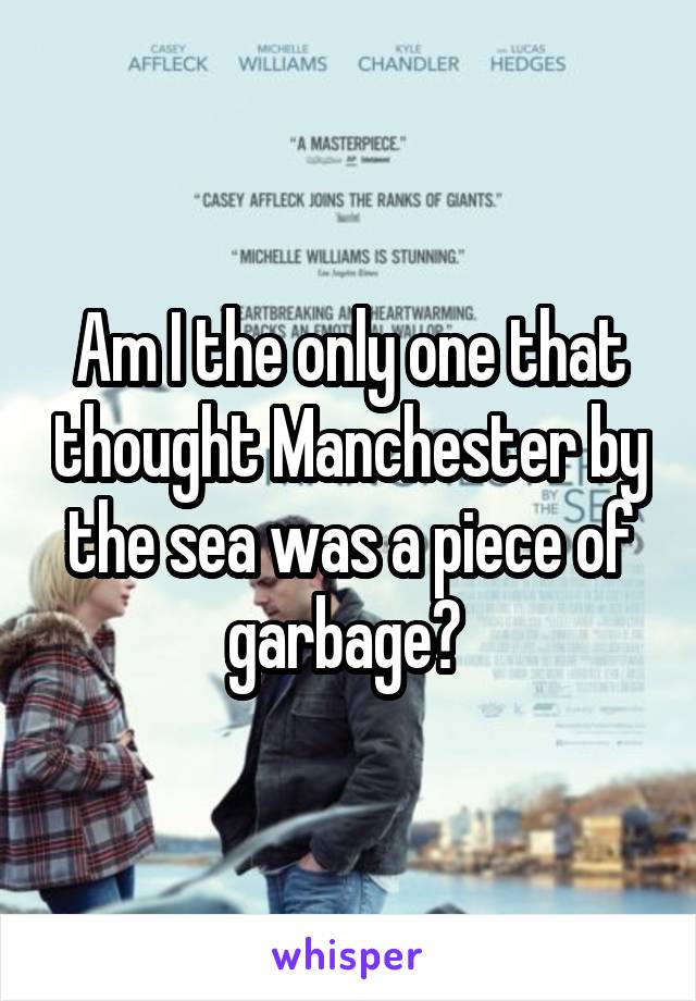 Am I the only one that thought Manchester by the sea was a piece of garbage? 