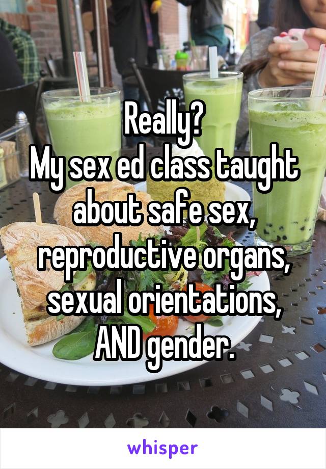 Really?
My sex ed class taught about safe sex, reproductive organs, sexual orientations, AND gender.