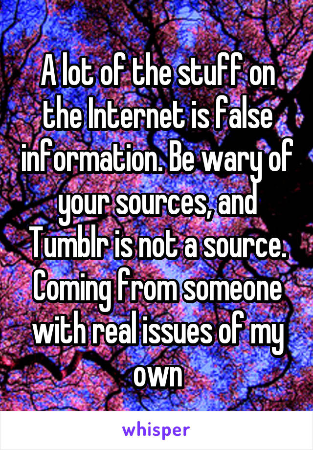 A lot of the stuff on the Internet is false information. Be wary of your sources, and Tumblr is not a source. Coming from someone with real issues of my own