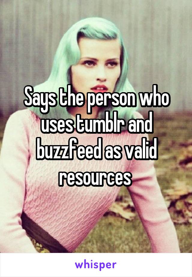 Says the person who uses tumblr and buzzfeed as valid resources 