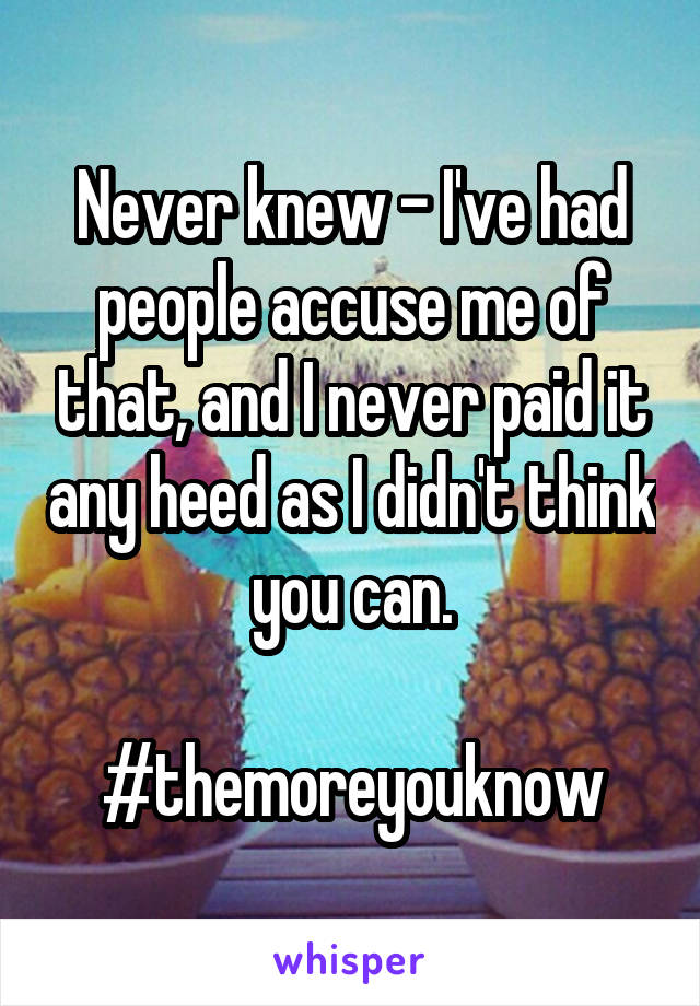 Never knew - I've had people accuse me of that, and I never paid it any heed as I didn't think you can.

#themoreyouknow