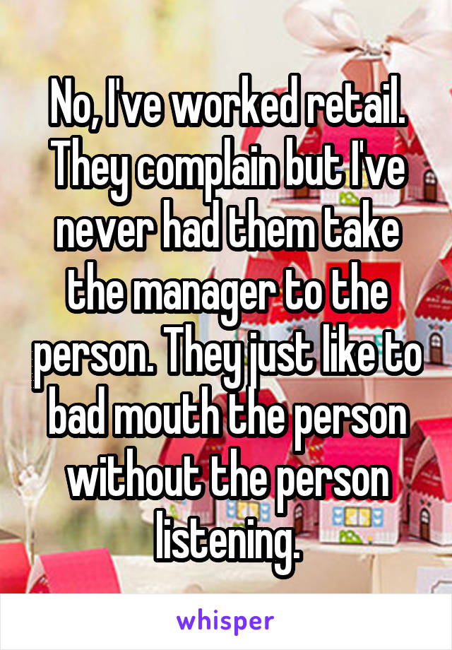 No, I've worked retail. They complain but I've never had them take the manager to the person. They just like to bad mouth the person without the person listening.